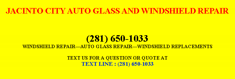 Text Box: JACINTO CITY AUTO GLASS AND WINDSHIELD REPAIR(281) 650-1033WINDSHIELD REPAIRAUTO GLASS REPAIRWINDSHIELD REPLACEMENTSTEXT US FOR A QUESTION OR QUOTE ATTEXT LINE : (281) 650-1033