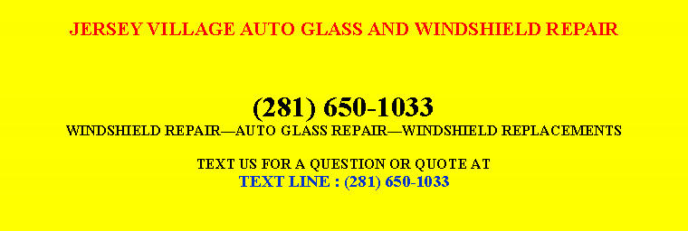 Text Box: JERSEY VILLAGE AUTO GLASS AND WINDSHIELD REPAIR(281) 650-1033WINDSHIELD REPAIR�AUTO GLASS REPAIR�WINDSHIELD REPLACEMENTSTEXT US FOR A QUESTION OR QUOTE ATTEXT LINE : (281) 650-1033