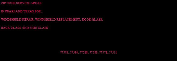 Text Box: ZIP CODE SERVICE AREASIN PEARLAND TEXAS FOR:WINDSHIELD REPAIR, WINDSHIELD REPLACEMENT, DOOR GLASS,BACK GLASS AND SIDE GLASS 77581, 77584, 77588, 77583, 77578, 77511